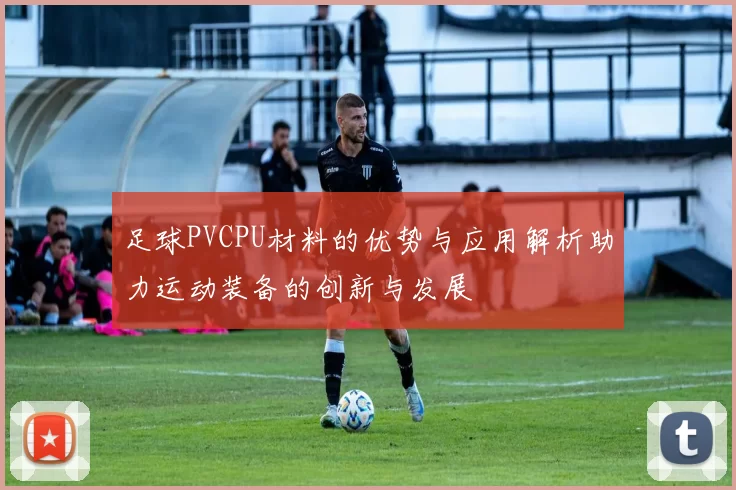 足球PVCPU材料的优势与应用解析助力运动装备的创新与发展