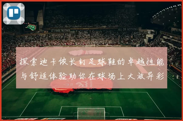 探索迪卡侬长钉足球鞋的卓越性能与舒适体验助你在球场上大放异彩