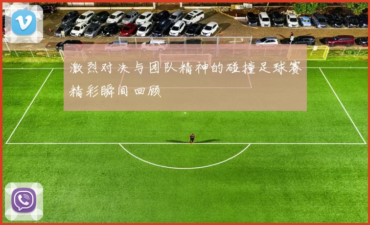 激烈对决与团队精神的碰撞足球赛精彩瞬间回顾