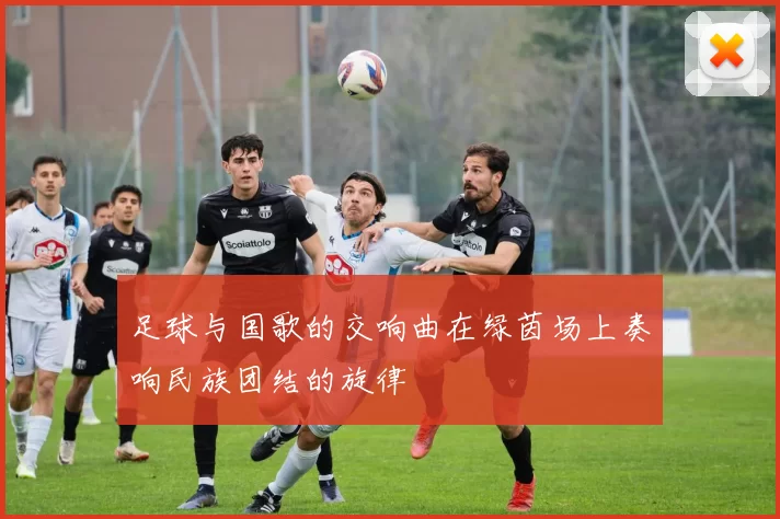 足球与国歌的交响曲在绿茵场上奏响民族团结的旋律