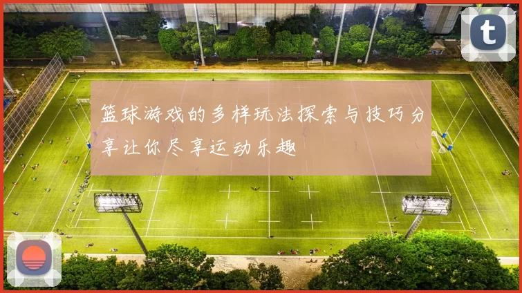 篮球游戏的多样玩法探索与技巧分享让你尽享运动乐趣