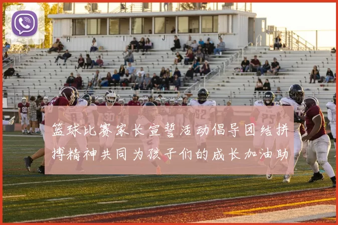 篮球比赛家长宣誓活动倡导团结拼搏精神共同为孩子们的成长加油助力