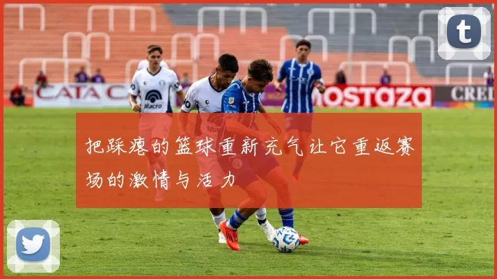 把踩瘪的篮球重新充气让它重返赛场的激情与活力