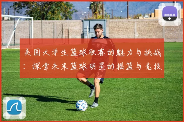 美国大学生篮球联赛的魅力与挑战：探索未来篮球明星的摇篮与竞技精神