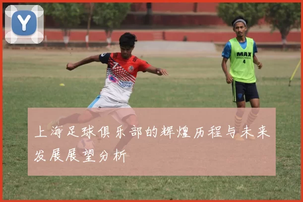 上海足球俱乐部的辉煌历程与未来发展展望分析