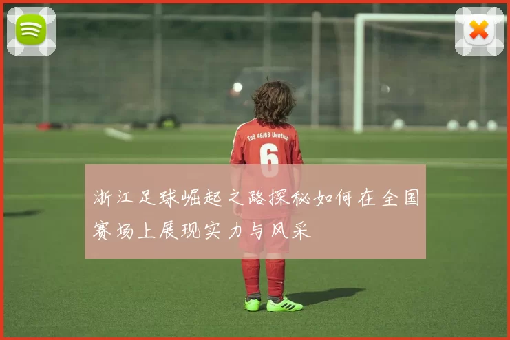浙江足球崛起之路探秘如何在全国赛场上展现实力与风采